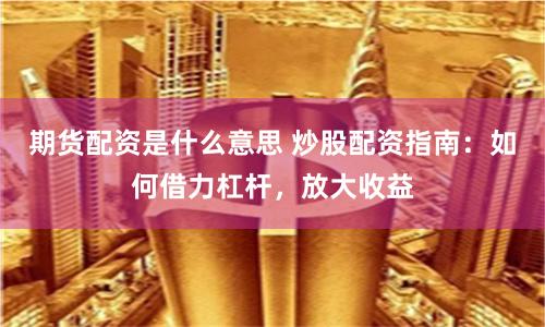 期貨配資是什么意思 炒股配資指南：如何借力杠桿，放大收益